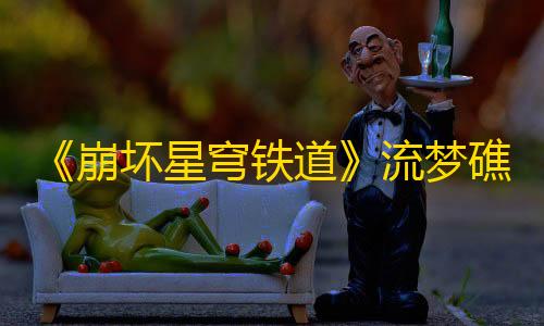 公益直装17.0免费暗区《崩坏星穹铁道》流梦礁宝箱位置介绍